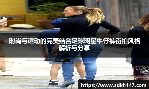 时尚与运动的完美结合足球明星牛仔裤街拍风格解析与分享